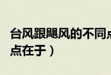 臺風(fēng)跟颶風(fēng)的不同點在于（臺風(fēng)和颶風(fēng)的不同點在于）