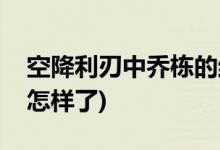 空降利刃中喬棟的結局(空降利刃中喬棟最后怎樣了)