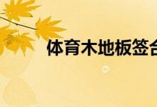體育木地板簽合同都有哪些步驟？