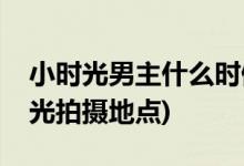 小時(shí)光男主什么時(shí)候表白(致我們暖暖的小時(shí)光拍攝地點(diǎn))