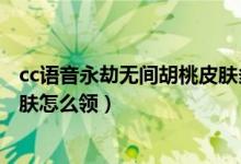 cc語音永劫無間胡桃皮膚多久發(fā)放（永劫無間cc直播胡桃皮膚怎么領）