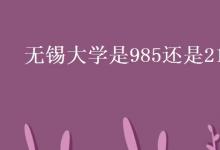 教育資訊：無錫大學(xué)是985還是211