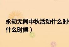 永劫無間中秋活動(dòng)什么時(shí)候結(jié)束（永劫無間中秋禮盒時(shí)間是什么時(shí)候）