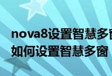 nova8設置智慧多窗應用欄（華為nova9pro如何設置智慧多窗）