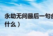 永劫無間最后一句臺(tái)詞（永劫無間火男臺(tái)詞是什么）