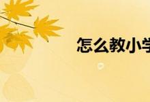 怎么教小學(xué)生寫好作文？
