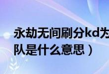 永劫無間刷分kd為什么會掉（永劫無間刷分隊是什么意思）
