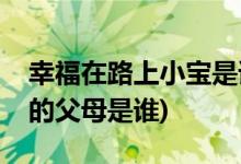 幸福在路上小寶是誰(shuí)的女兒(幸福在路上小寶的父母是誰(shuí))