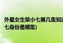 外星女生柴小七第幾集知道身份(外星女生柴小七方冷知道小七身份是哪集)