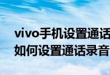 vivo手機(jī)設(shè)置通話錄音怎么設(shè)置（vivo手機(jī)如何設(shè)置通話錄音）