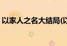 以家人之名大結(jié)局(以家人之名大結(jié)局是什么)
