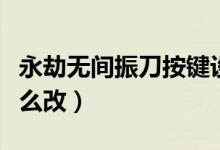 永劫無間振刀按鍵設(shè)置（永劫無間振刀按鍵怎么改）