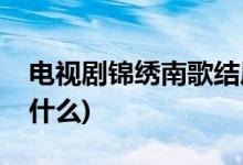 電視劇錦繡南歌結(jié)局(電視劇錦繡南歌結(jié)局是什么)