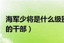 海軍少將是什么級別的干部（少將是什么級別的干部）