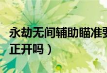 永劫無間輔助瞄準要開啟嗎（永劫無間攻擊修正開嗎）