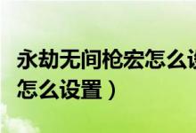 永劫無間槍宏怎么設(shè)置（永劫無間振刀快捷鍵怎么設(shè)置）