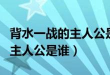 背水一戰(zhàn)的主人公是誰成語故事（背水一戰(zhàn)的主人公是誰）