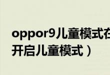oppor9兒童模式在哪里（OPPOk9pro怎么開啟兒童模式）