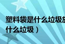 塑料袋是什么垃圾放入哪種垃圾桶（塑料袋是什么垃圾）