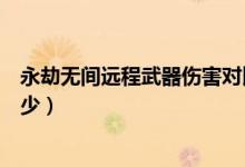 永劫無間遠程武器傷害對比（永劫無間各武器傷害數(shù)據(jù)是多少）