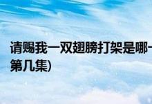 請(qǐng)賜我一雙翅膀打架是哪一集(請(qǐng)賜我一雙翅膀九歌青雕打架第幾集)