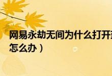 網(wǎng)易永劫無間為什么打開藍屏（永劫無間出現(xiàn)藍屏死機閃退怎么辦）