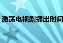 激蕩電視劇播出時(shí)間(激蕩電視劇在哪個(gè)臺(tái)播)