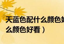 天藍色配什么顏色好看房屋裝修（天藍色配什么顏色好看）