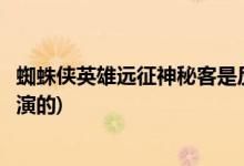 蜘蛛俠英雄遠(yuǎn)征神秘客是反派嗎(蜘蛛俠英雄遠(yuǎn)征神秘客是誰演的)