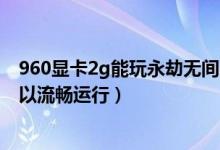 960顯卡2g能玩永劫無間嗎（永劫無間960顯卡怎么設置可以流暢運行）