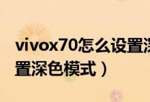 vivox70怎么設(shè)置深色模式（vivox70怎么設(shè)置深色模式）
