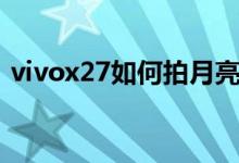 vivox27如何拍月亮（vivox70如何拍月亮）