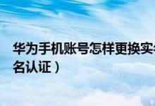 華為手機(jī)賬號怎樣更換實名認(rèn)證（華為手機(jī)怎么修改帳號實名認(rèn)證）