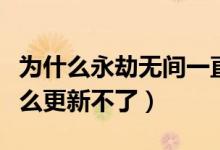 為什么永劫無間一直更新失?。ㄓ澜贌o間為什么更新不了）