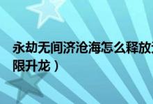 永劫無間濟(jì)滄海怎么釋放無限火球（永劫無間季滄海怎么無限升龍）
