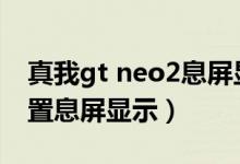 真我gt neo2息屏顯示（真我gtneo2怎么設(shè)置息屏顯示）