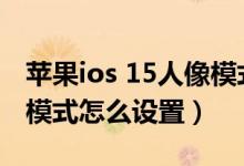 蘋果ios 15人像模式在哪里設置（ios15人像模式怎么設置）