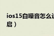 ios15白噪音怎么設(shè)置（ios15白噪音在哪開啟）