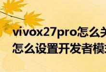 vivox27pro怎么關(guān)閉開發(fā)者模式（vivox70怎么設(shè)置開發(fā)者模式）