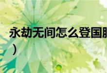 永劫無間怎么登國服（永劫無間國服從哪里進）