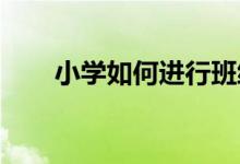 小學(xué)如何進(jìn)行班級(jí)管理才能提高成績(jī)