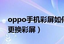 oppo手機彩屏如何換屏幕（oppo手機怎么更換彩屏）