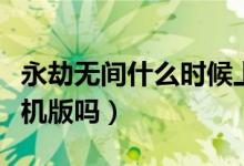 永劫無間什么時(shí)候上線手機(jī)版（永劫無間有手機(jī)版嗎）