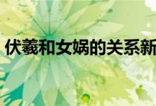 伏羲和女媧的關系新聞（伏羲和女媧的關系）