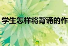 學(xué)生怎樣將背誦的作文化成自己的作文能力？