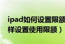 ipad如何設(shè)置限額使用時間不管用（ipad怎樣設(shè)置使用限額）