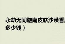永劫無間迦南皮膚沙漠香風(fēng)值錢嘛（永劫無間迦南沙漠香風(fēng)多少錢）