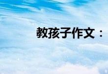 教孩子作文：[18]作文怎樣結(jié)尾