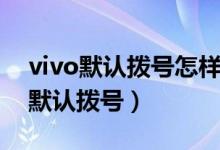 vivo默認(rèn)撥號怎樣設(shè)置（vivo手機怎么設(shè)置默認(rèn)撥號）