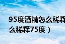 95度酒精怎么稀釋75度21ml（95度酒精怎么稀釋75度）